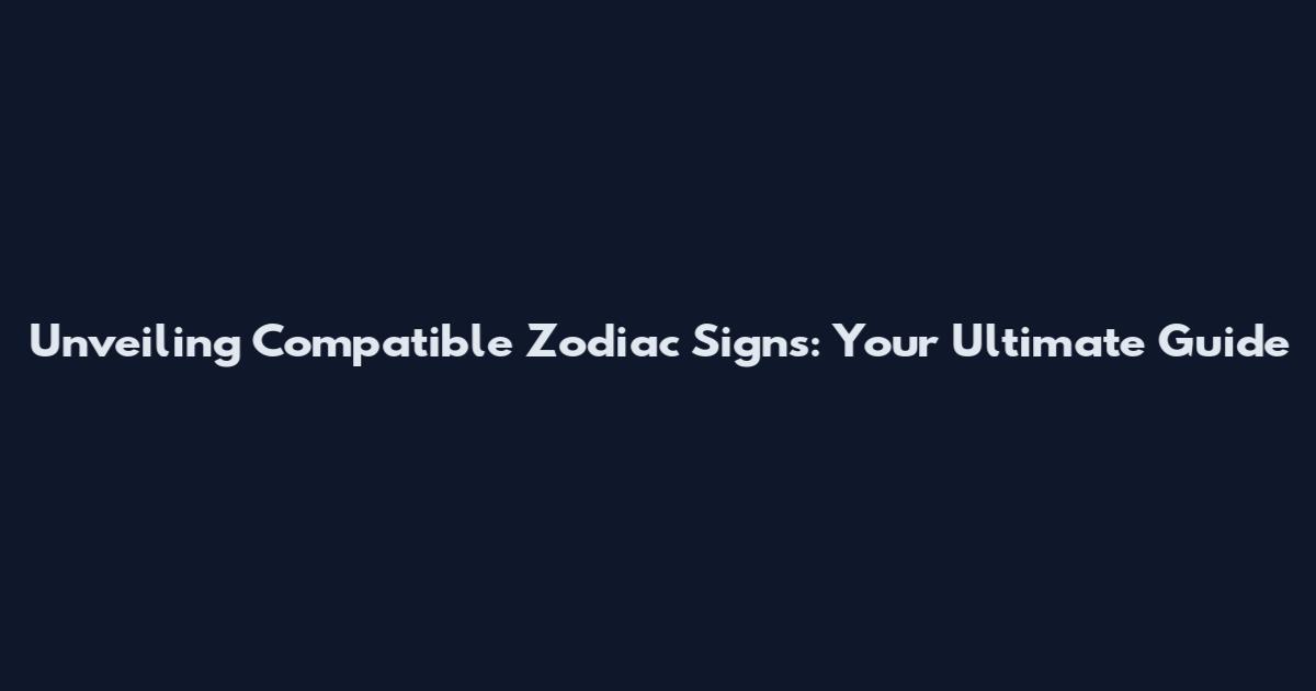 Unveiling Compatible Zodiac Signs: Your Ultimate Guide