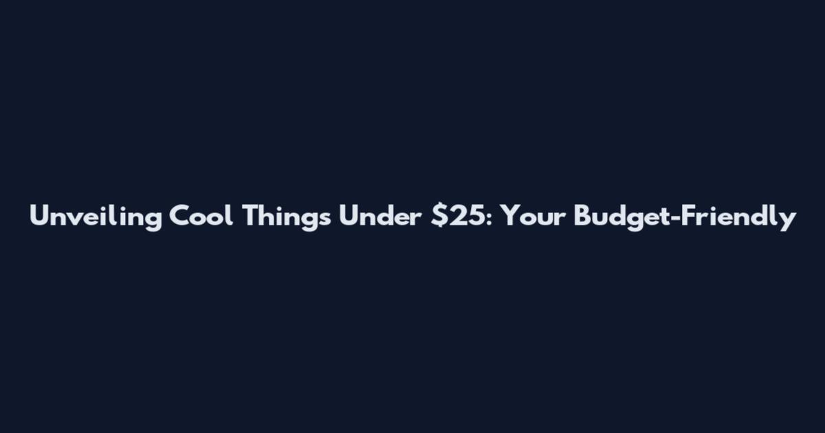 Unveiling Cool Things Under $25: Your Budget-Friendly