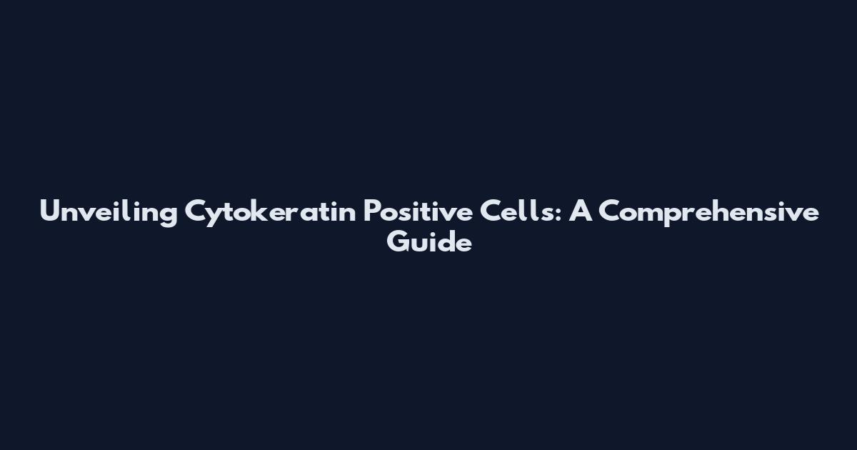 Unveiling Cytokeratin Positive Cells: A Comprehensive Guide