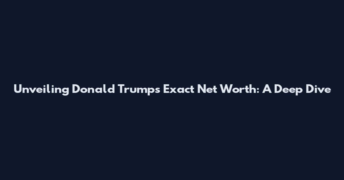 Unveiling Donald Trump's Exact Net Worth: A Deep Dive