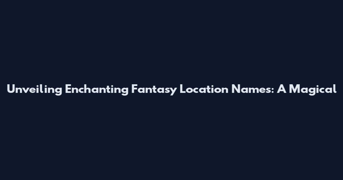 Unveiling Enchanting Fantasy Location Names: A Magical