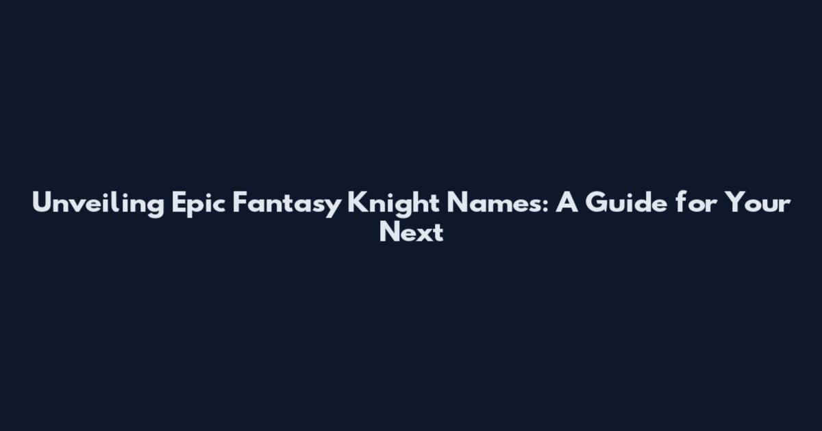 Unveiling Epic Fantasy Knight Names: A Guide for Your Next
