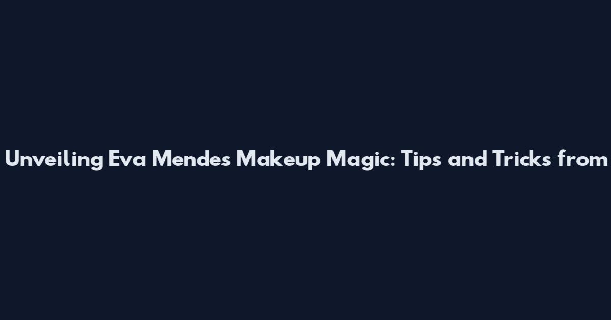 Unveiling Eva Mendes' Makeup Magic: Tips and Tricks from
