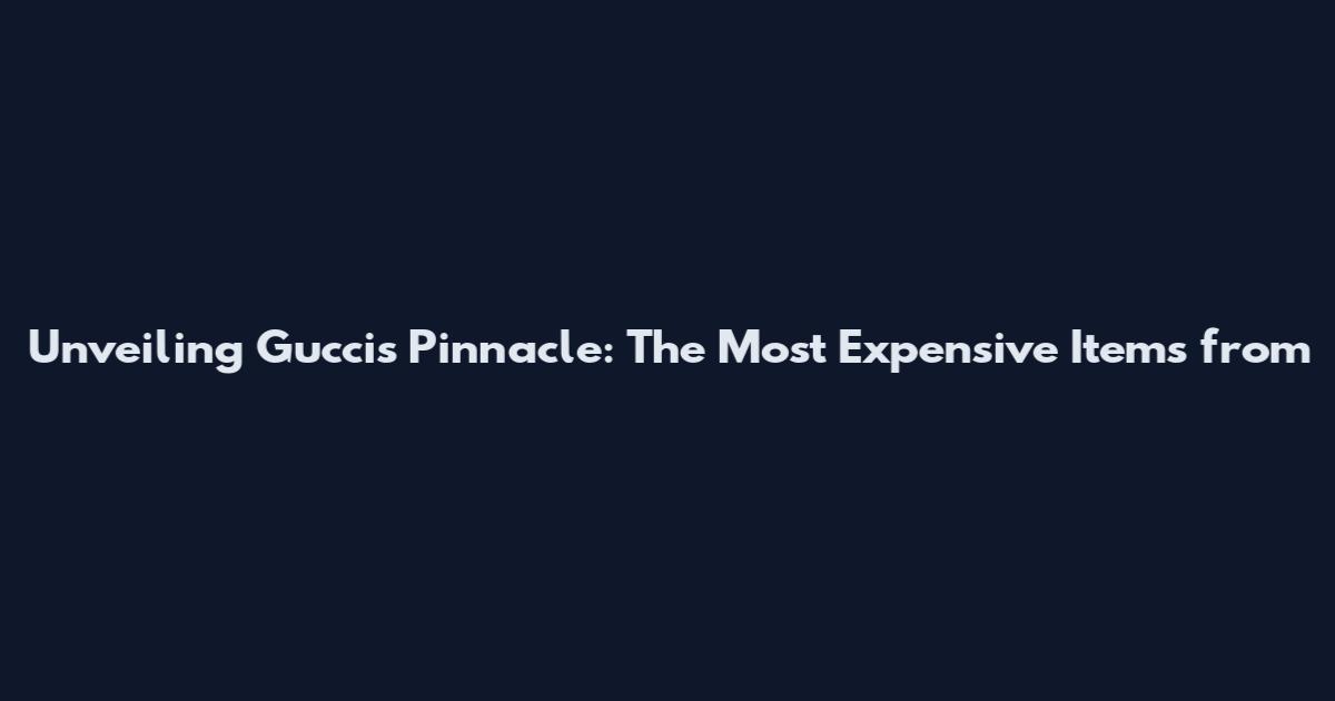 Unveiling Gucci's Pinnacle: The Most Expensive Items from