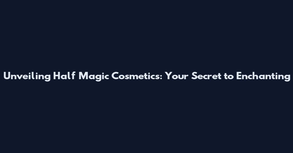 Unveiling Half Magic Cosmetics: Your Secret to Enchanting