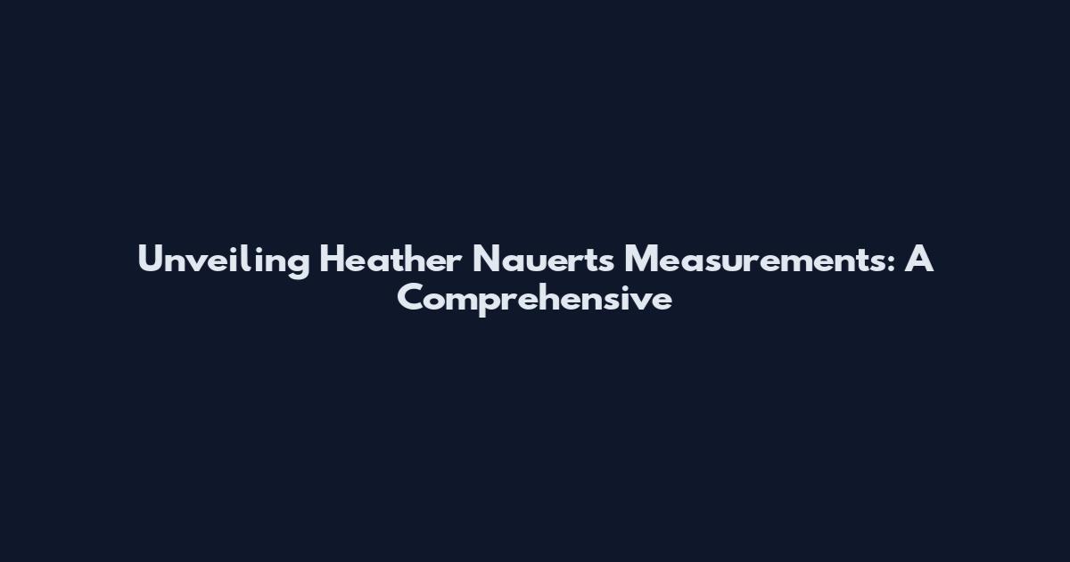 Unveiling Heather Nauert's Measurements: A Comprehensive