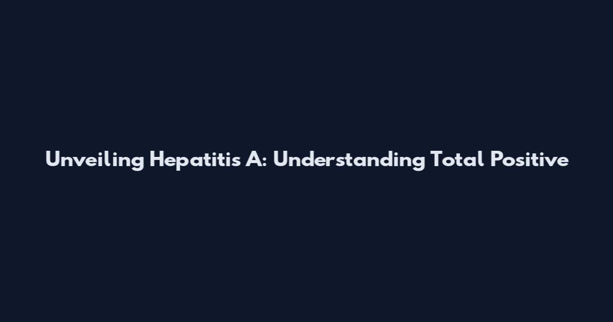 Unveiling Hepatitis A: Understanding Total Positive