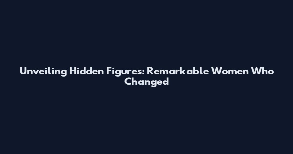 Unveiling Hidden Figures: Remarkable Women Who Changed