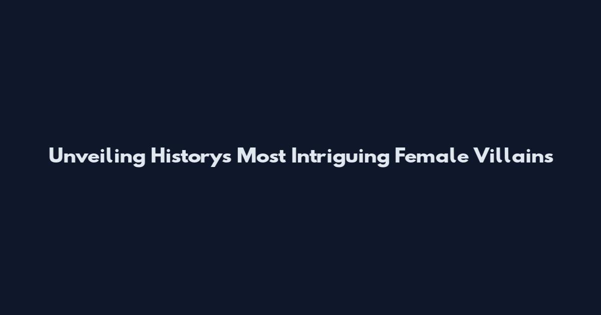Unveiling History's Most Intriguing Female Villains