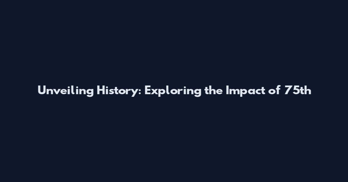 Unveiling History: Exploring the Impact of 75th
