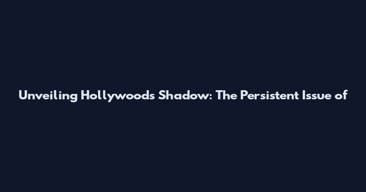 Unveiling Hollywood's Shadow: The Persistent Issue of