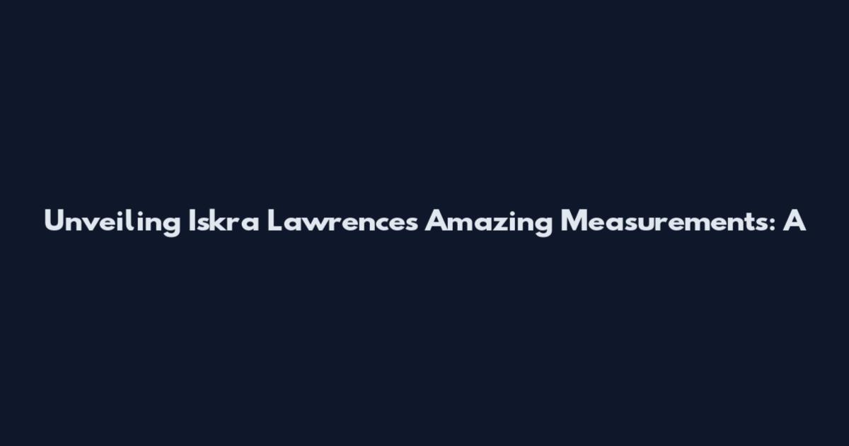 Unveiling Iskra Lawrence's Amazing Measurements: A