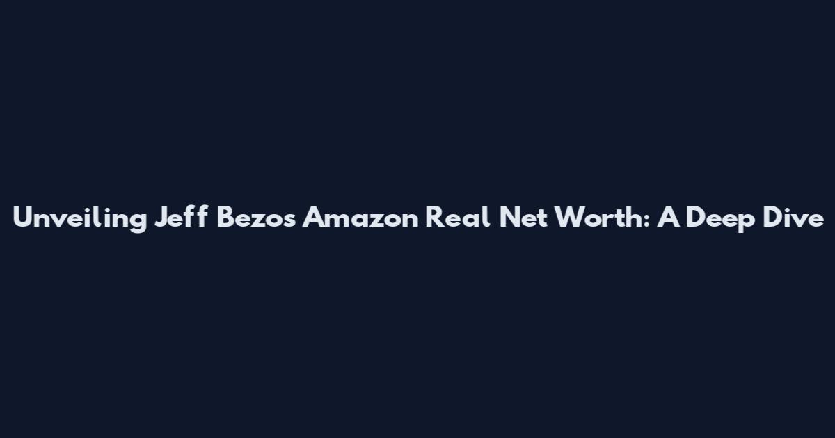Unveiling Jeff Bezos' Amazon Real Net Worth: A Deep Dive