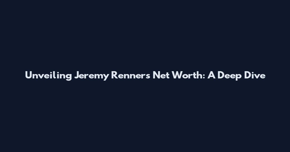 Unveiling Jeremy Renner's Net Worth: A Deep Dive