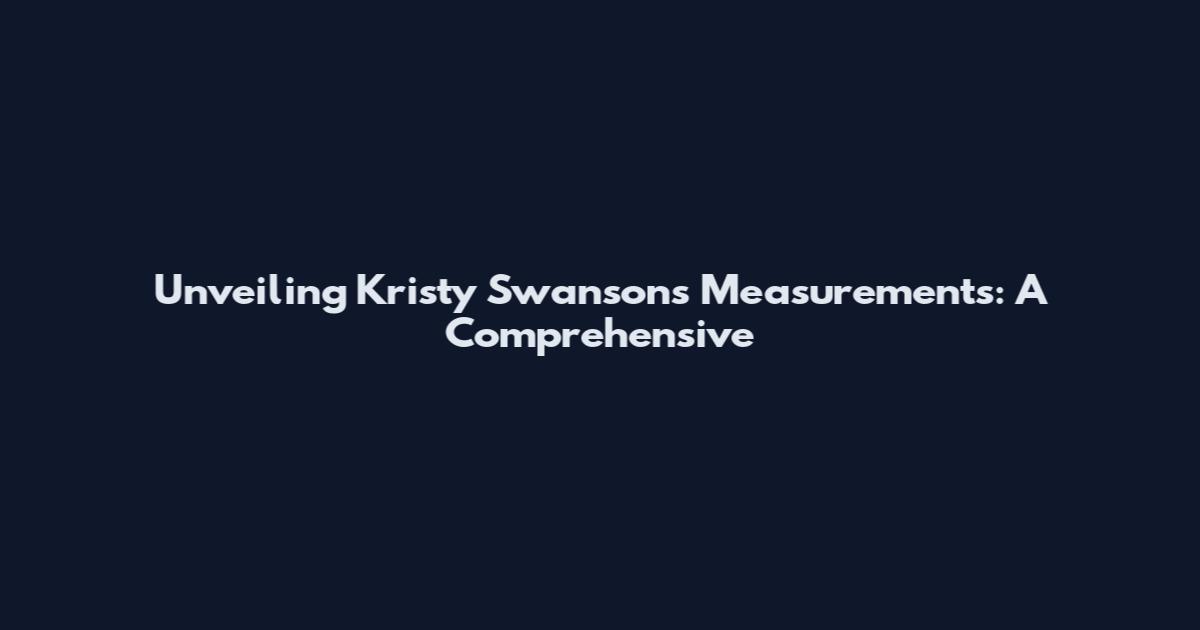Unveiling Kristy Swanson's Measurements: A Comprehensive