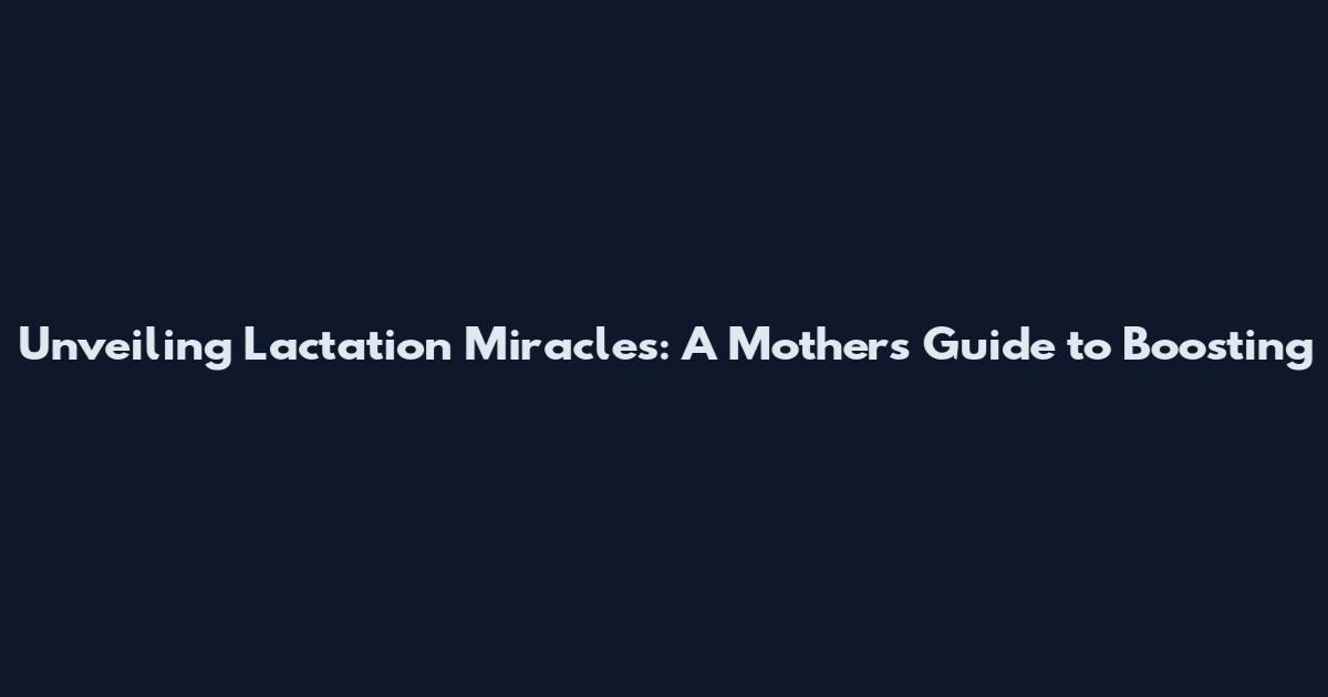 Unveiling Lactation Miracles: A Mother's Guide to Boosting