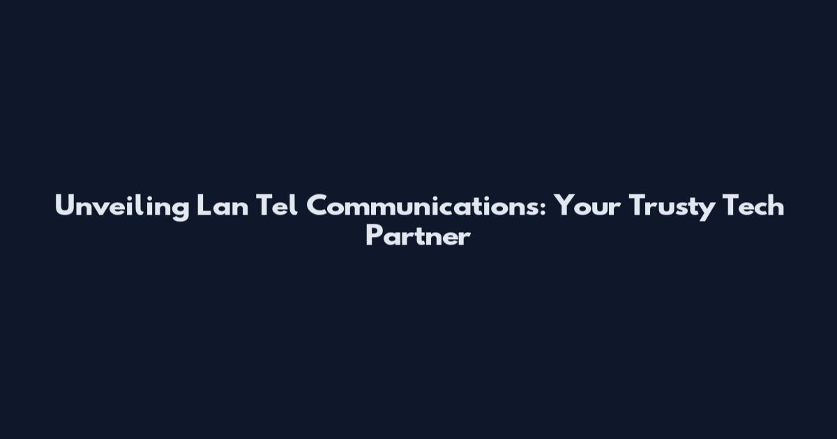 Unveiling Lan Tel Communications: Your Trusty Tech Partner