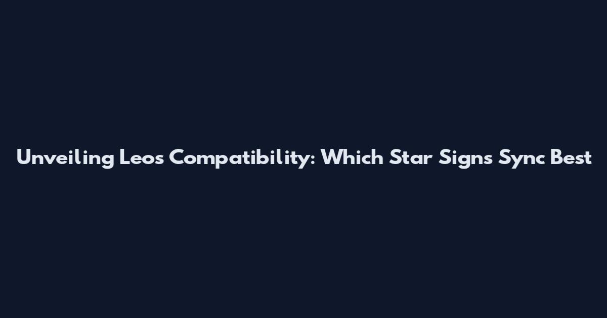Unveiling Leo's Compatibility: Which Star Signs Sync Best