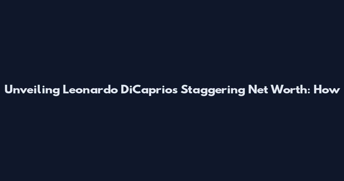 Unveiling Leonardo DiCaprio's Staggering Net Worth: How