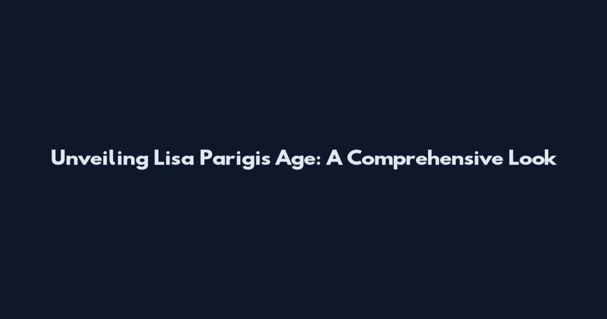 Unveiling Lisa Parigi's Age: A Comprehensive Look