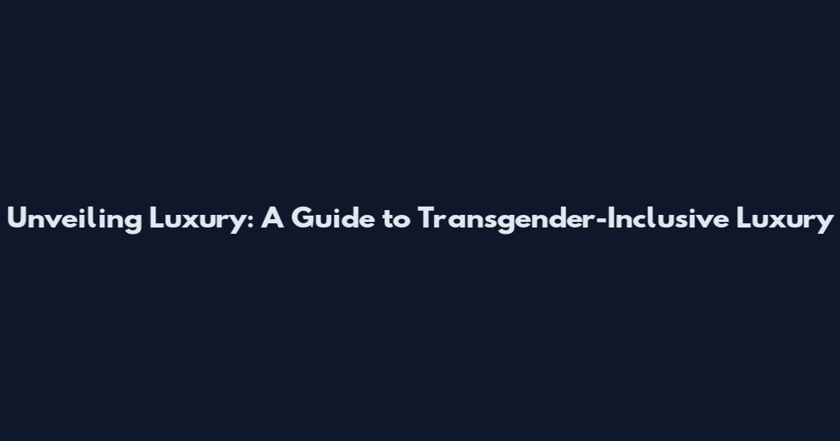 Unveiling Luxury: A Guide to Transgender-Inclusive Luxury