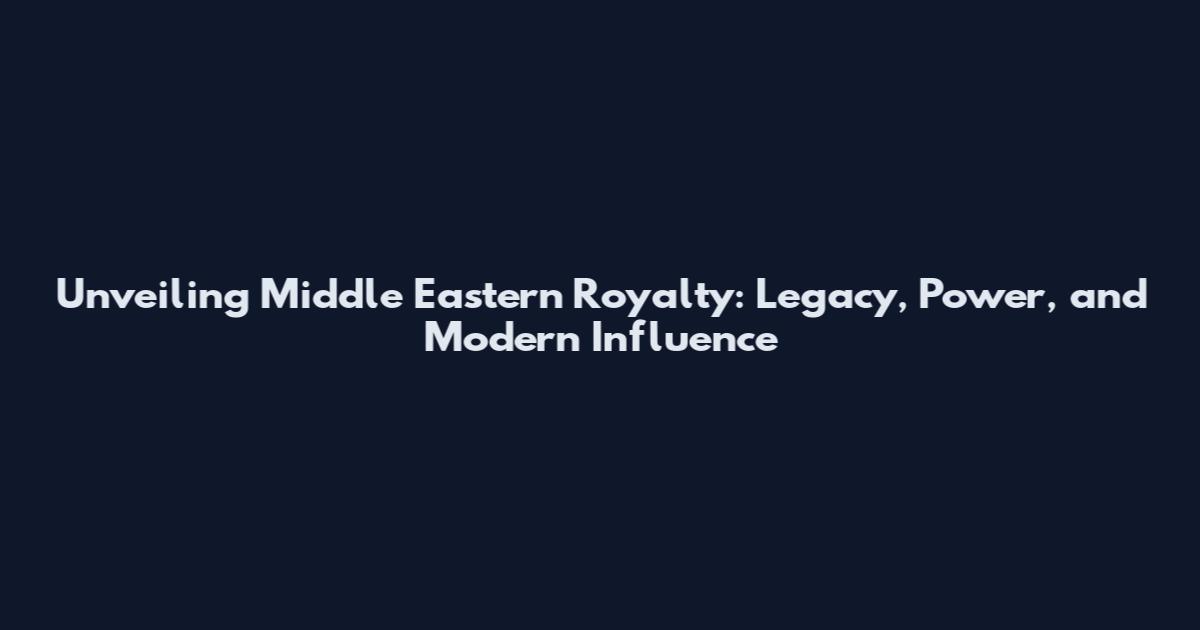 Unveiling Middle Eastern Royalty: Legacy, Power, and Modern Influence