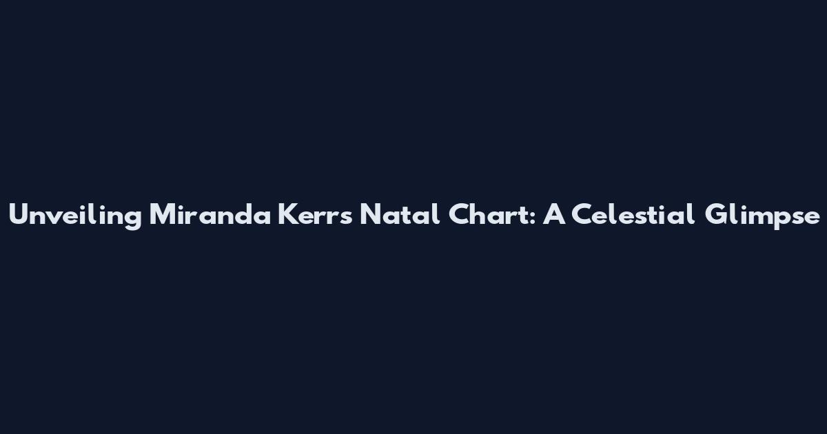 Unveiling Miranda Kerr's Natal Chart: A Celestial Glimpse