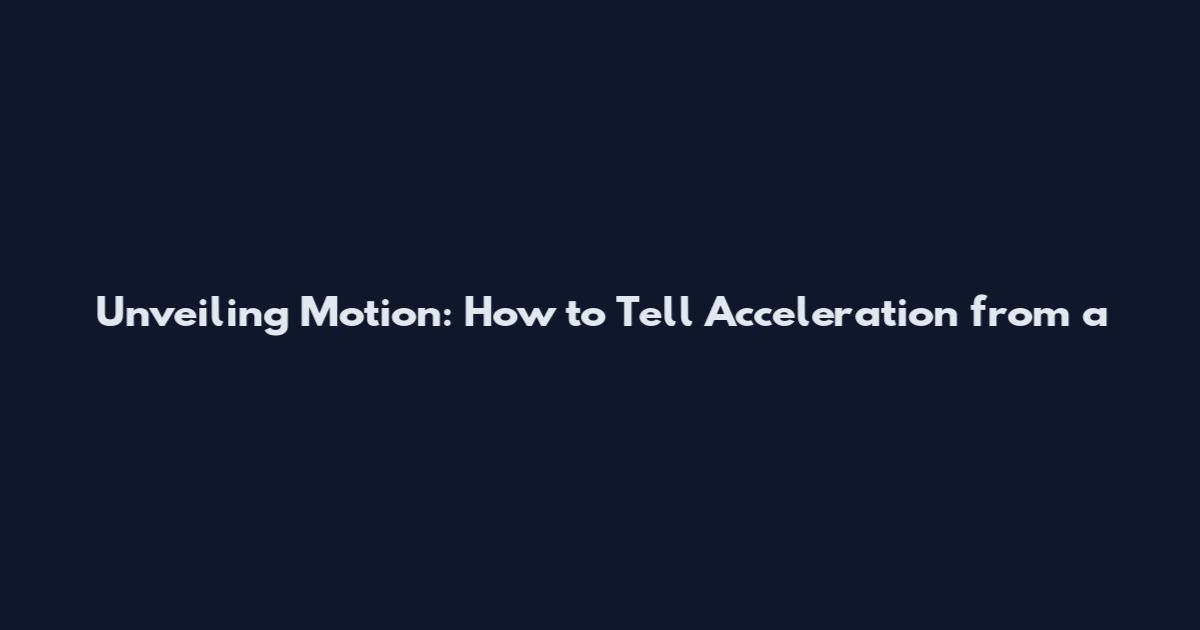 Unveiling Motion: How to Tell Acceleration from a