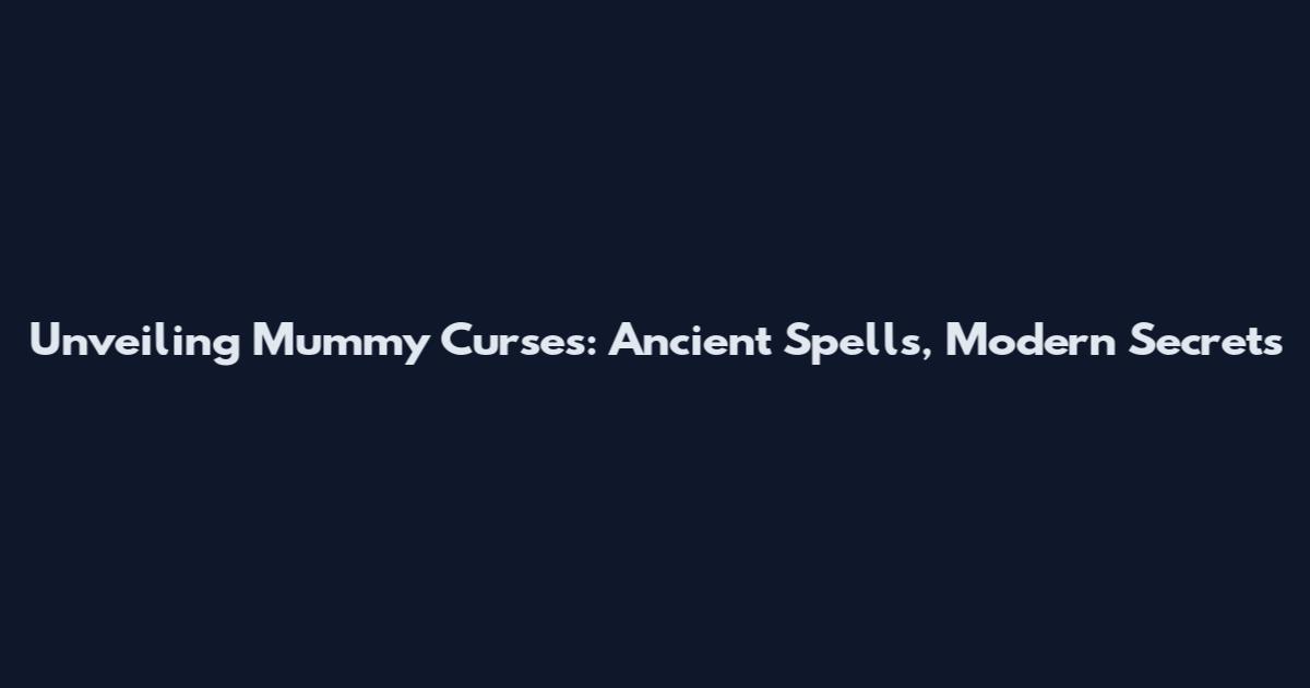 Unveiling Mummy Curses: Ancient Spells, Modern Secrets