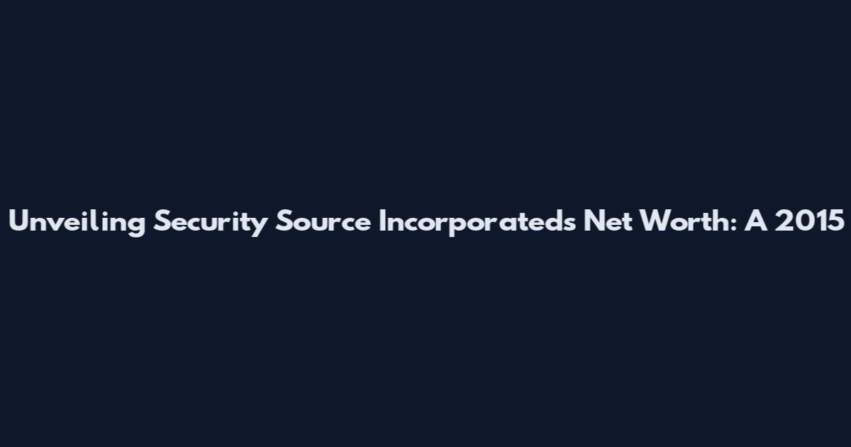 Unveiling Security Source Incorporated's Net Worth: A 2015