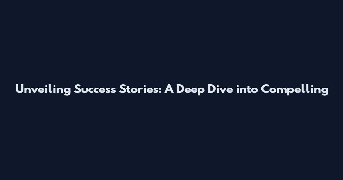 Unveiling Success Stories: A Deep Dive into Compelling