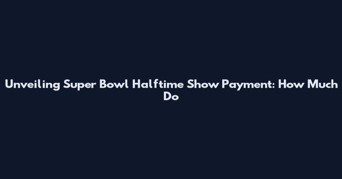 Unveiling Super Bowl Halftime Show Payment: How Much Do