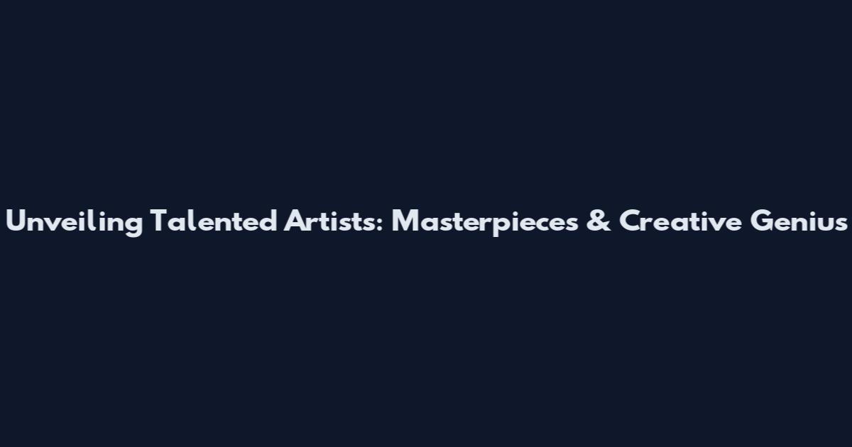 Unveiling Talented Artists: Masterpieces & Creative Genius