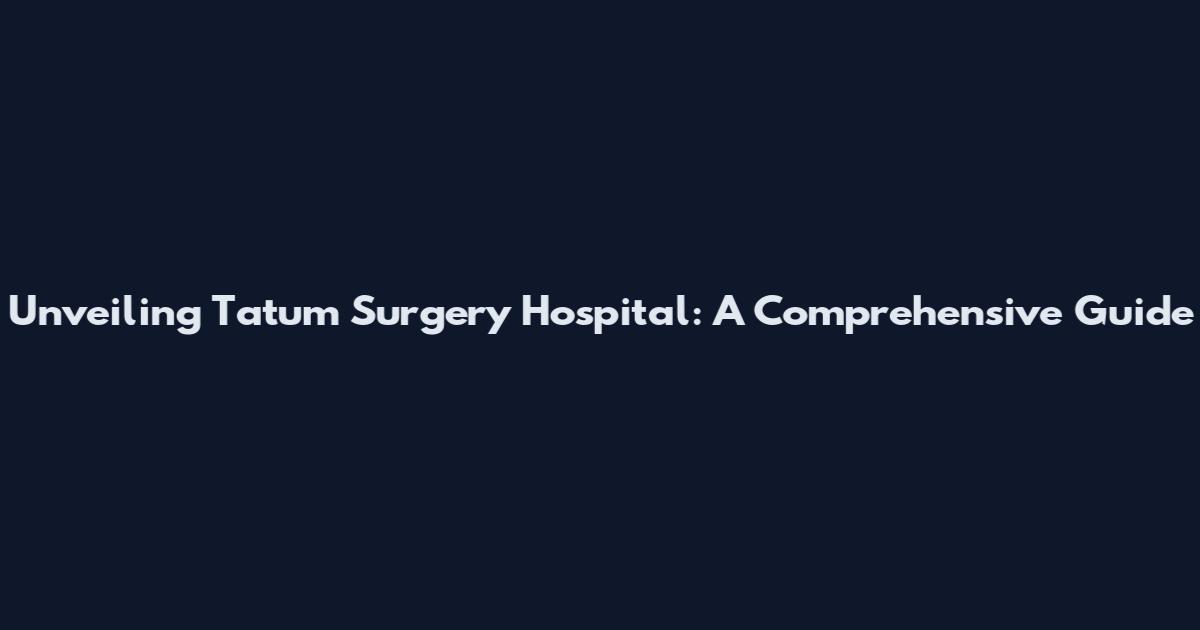 Unveiling Tatum Surgery Hospital: A Comprehensive Guide