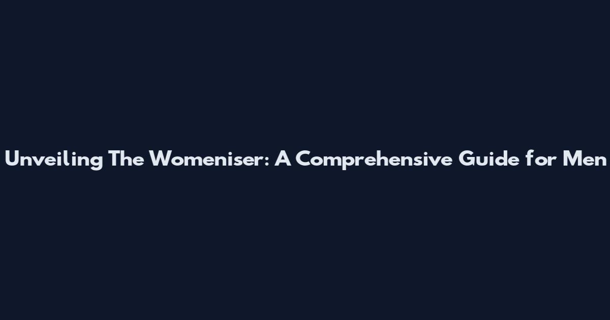 Unveiling The Womeniser: A Comprehensive Guide for Men