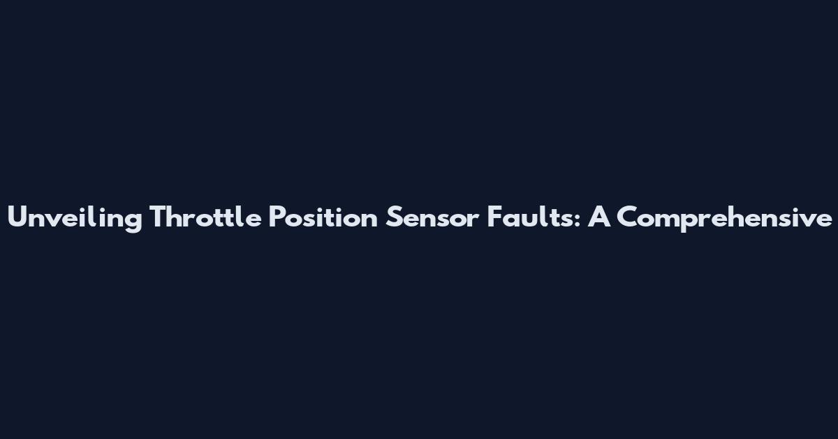 Unveiling Throttle Position Sensor Faults: A Comprehensive