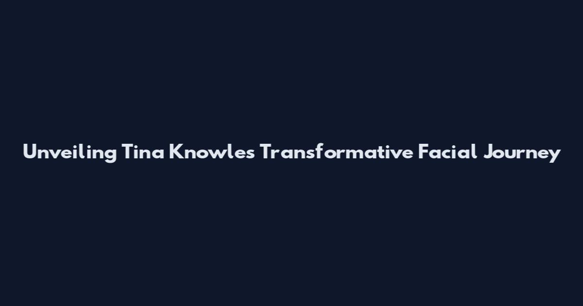 Unveiling Tina Knowles' Transformative Facial Journey