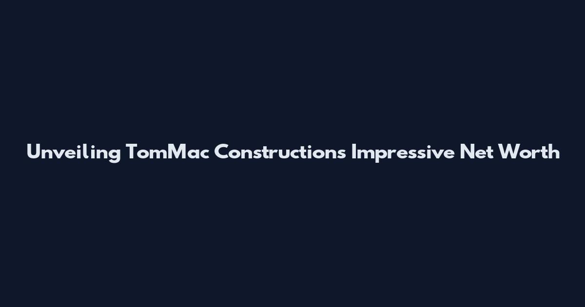 Unveiling TomMac Construction's Impressive Net Worth