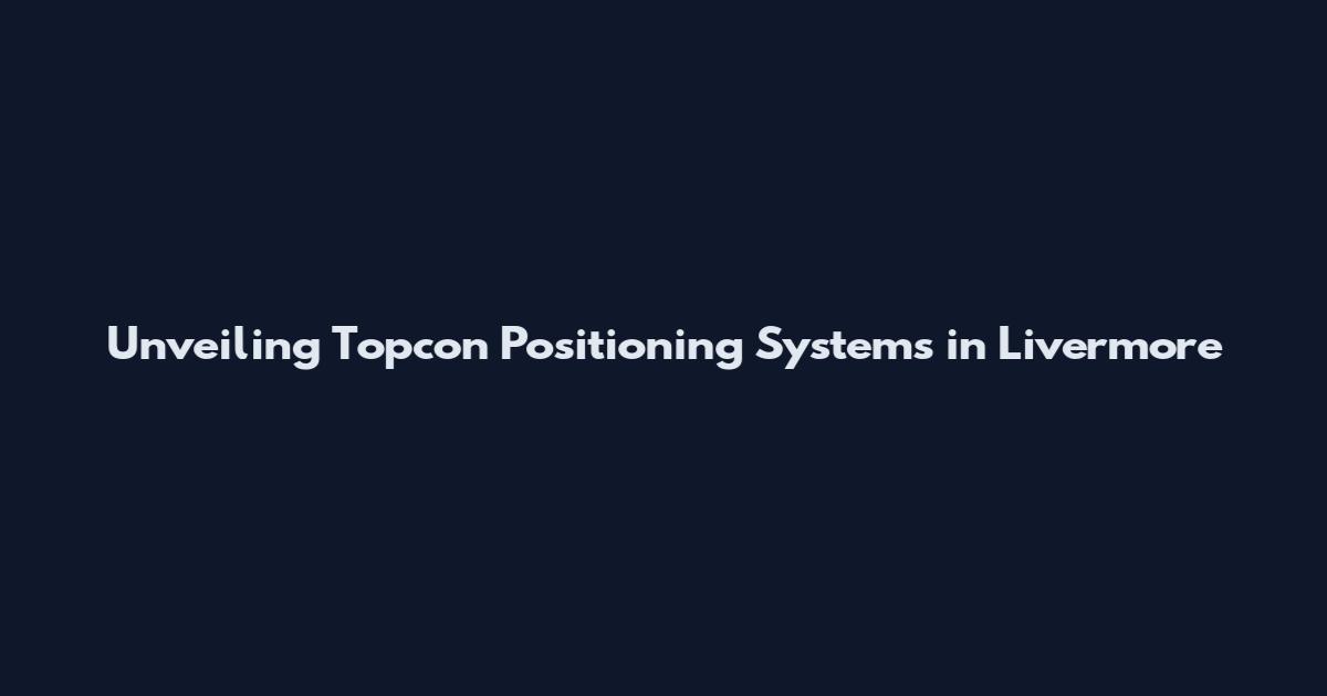 Unveiling Topcon Positioning Systems in Livermore