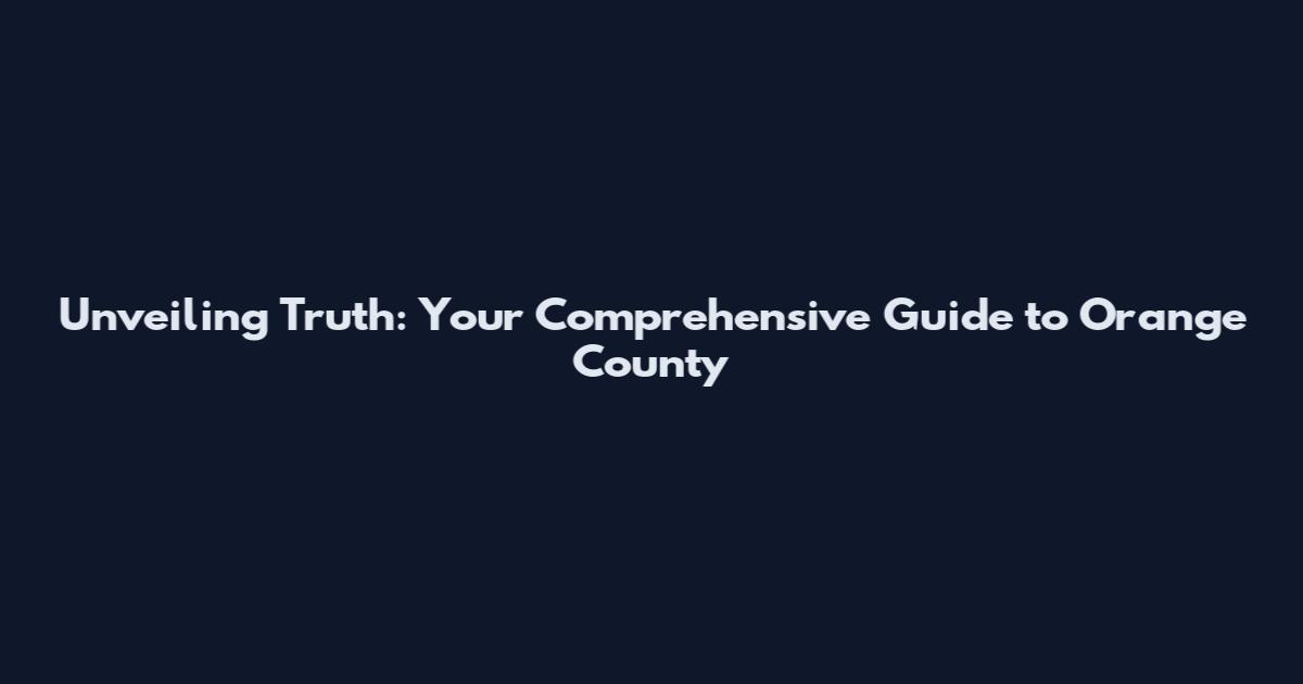 Unveiling Truth: Your Comprehensive Guide to Orange County