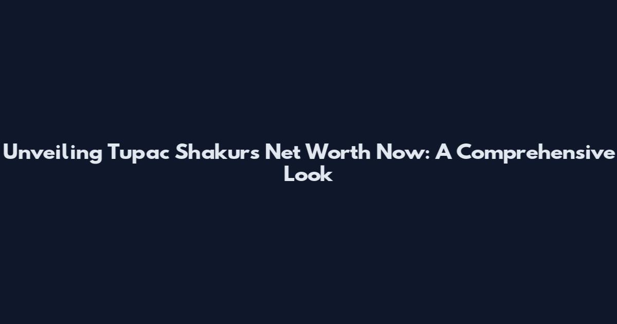 Unveiling Tupac Shakur's Net Worth Now: A Comprehensive Look