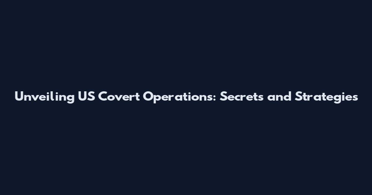 Unveiling US Covert Operations: Secrets and Strategies