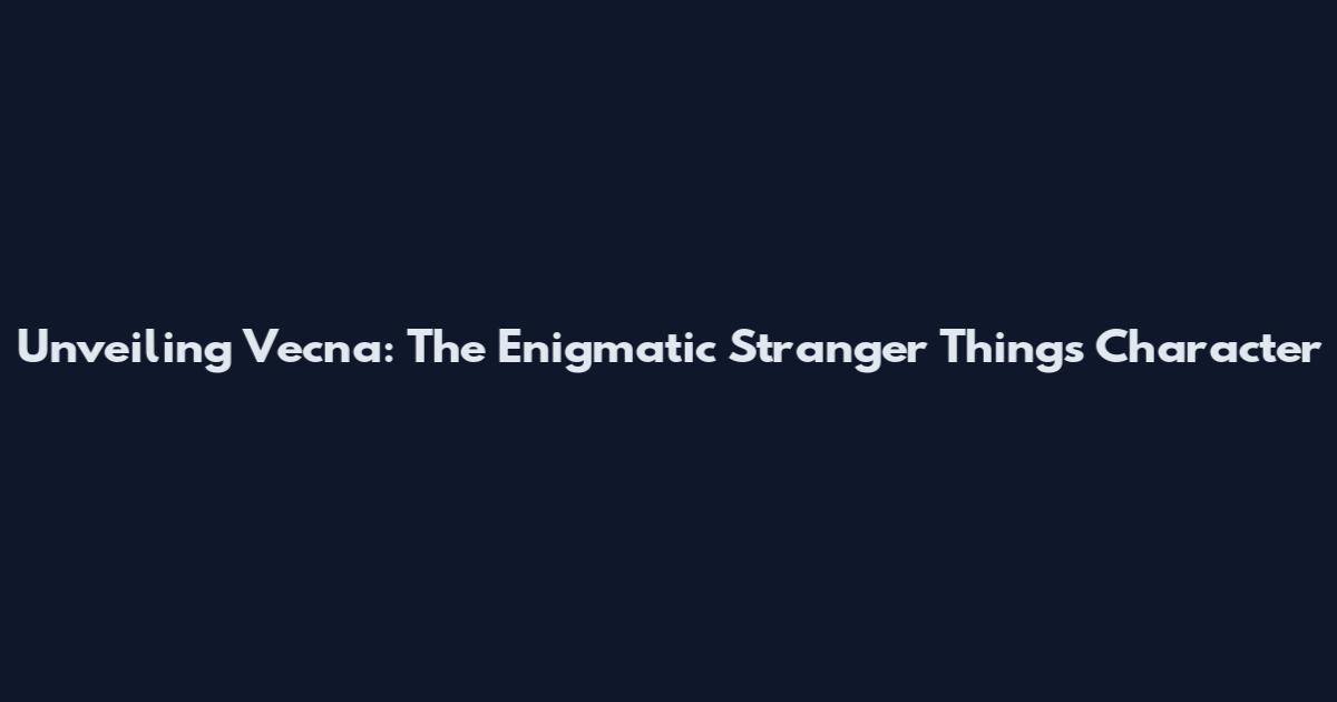 Unveiling Vecna: The Enigmatic Stranger Things Character