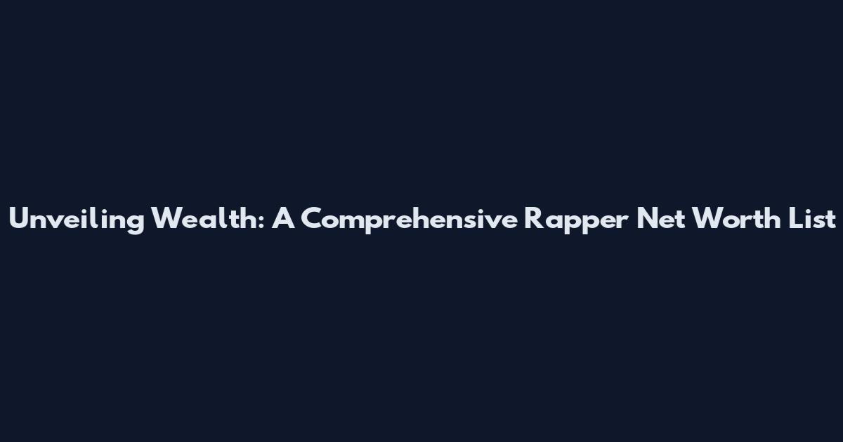 Unveiling Wealth: A Comprehensive Rapper Net Worth List