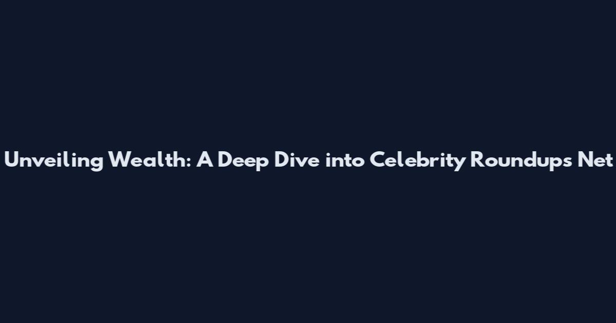 Unveiling Wealth: A Deep Dive into Celebrity Roundups' Net