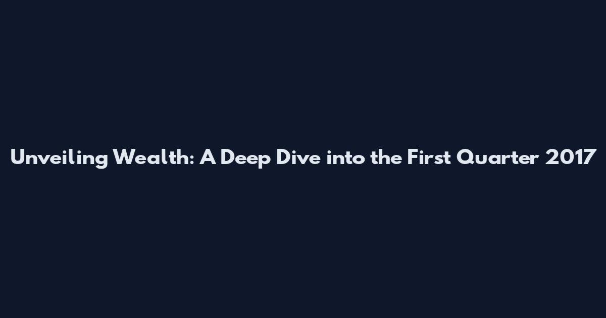 Unveiling Wealth: A Deep Dive into the First Quarter 2017