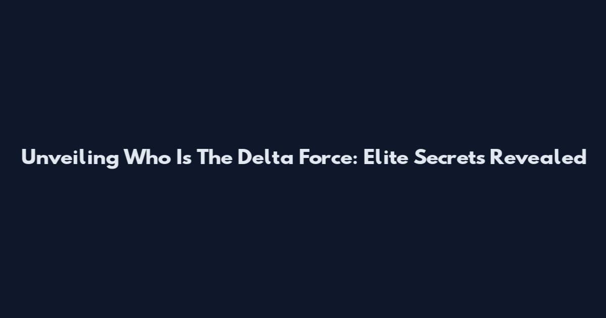 Unveiling Who Is The Delta Force: Elite Secrets Revealed