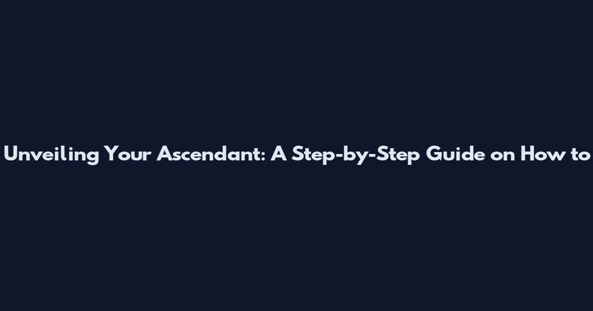 Unveiling Your Ascendant: A Step-by-Step Guide on How to