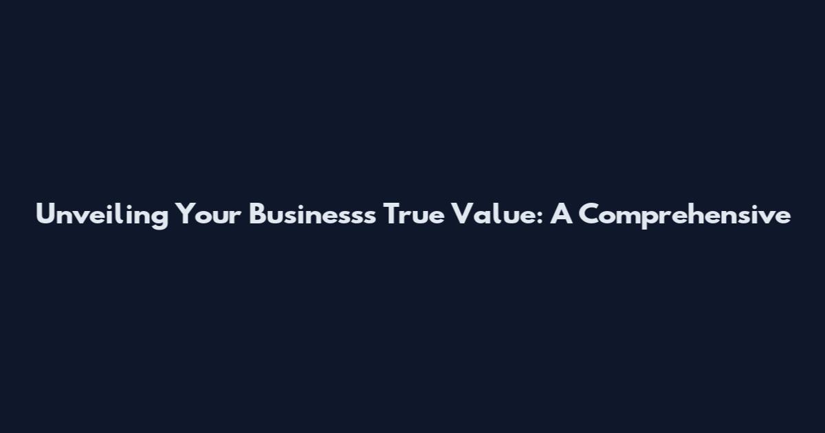Unveiling Your Business's True Value: A Comprehensive
