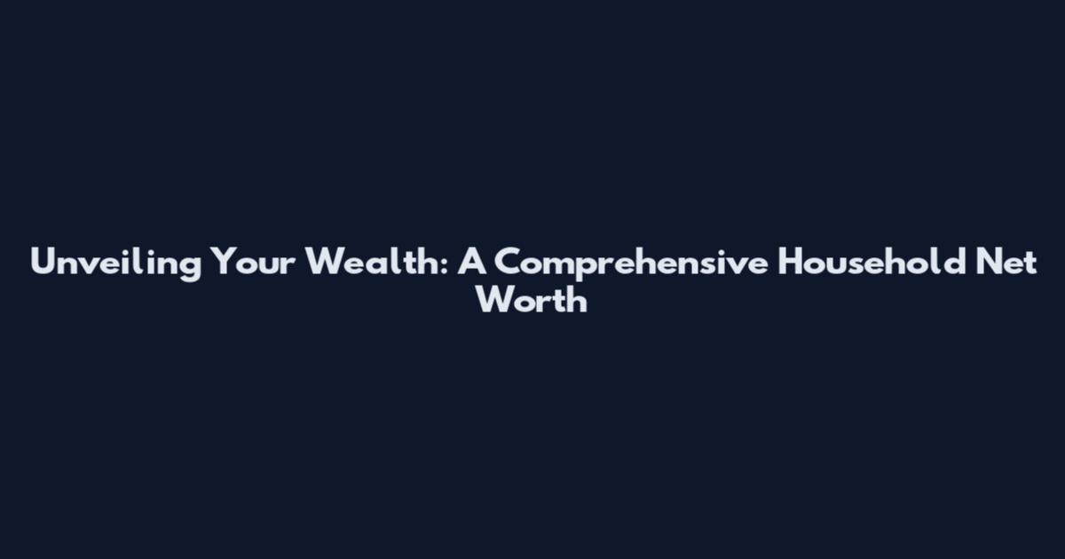 Unveiling Your Wealth: A Comprehensive Household Net Worth